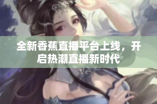 全新香蕉直播平台上线，开启热潮直播新时代