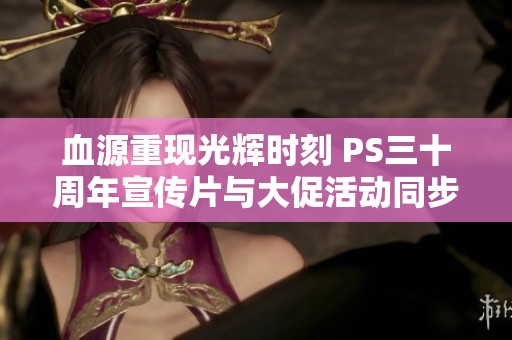 血源重现光辉时刻 PS三十周年宣传片与大促活动同步开启
