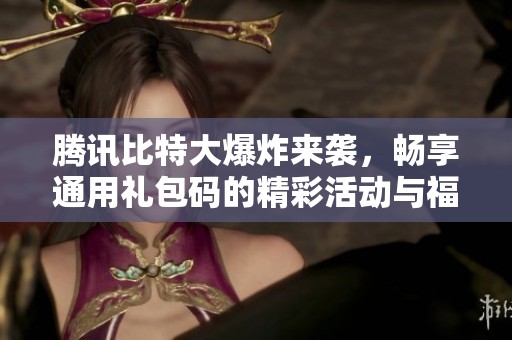 腾讯比特大爆炸来袭，畅享通用礼包码的精彩活动与福利之旅