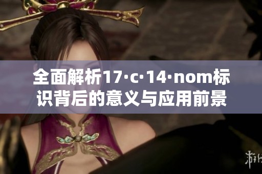 全面解析17·c·14·nom标识背后的意义与应用前景