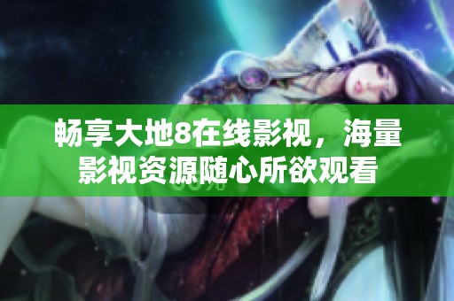 畅享大地8在线影视，海量影视资源随心所欲观看