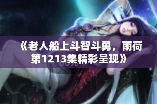 《老人船上斗智斗勇，雨荷第1213集精彩呈现》