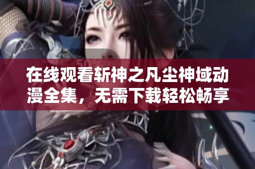 在线观看斩神之凡尘神域动漫全集，无需下载轻松畅享