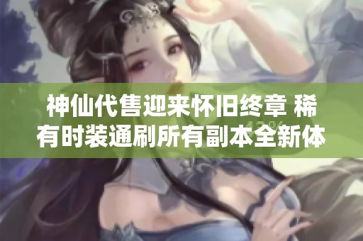神仙代售迎来怀旧终章 稀有时装通刷所有副本全新体验