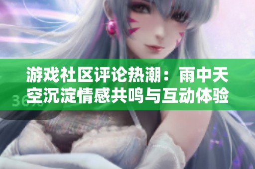 游戏社区评论热潮：雨中天空沉淀情感共鸣与互动体验