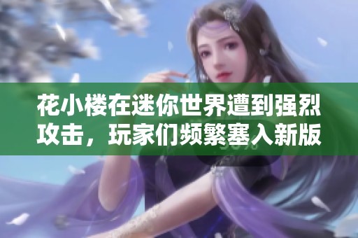 花小楼在迷你世界遭到强烈攻击，玩家们频繁塞入新版本内容