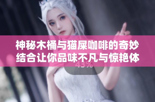神秘木桶与猫屎咖啡的奇妙结合让你品味不凡与惊艳体验