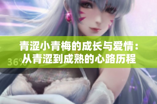 青涩小青梅的成长与爱情：从青涩到成熟的心路历程