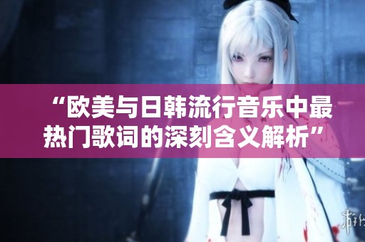 “欧美与日韩流行音乐中最热门歌词的深刻含义解析”