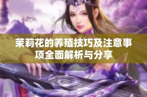 茉莉花的养殖技巧及注意事项全面解析与分享