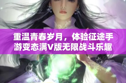 重温青春岁月，体验征途手游变态满V版无限战斗乐趣！
