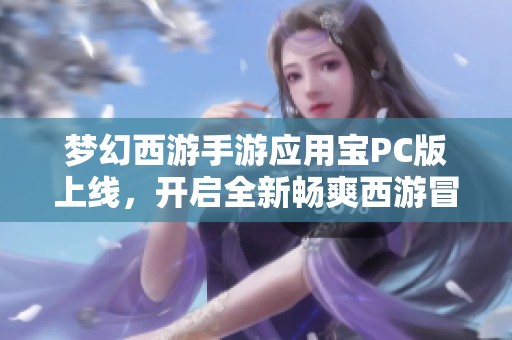 梦幻西游手游应用宝PC版上线，开启全新畅爽西游冒险体验