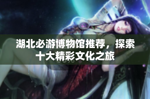 湖北必游博物馆推荐，探索十大精彩文化之旅
