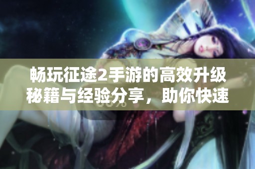 畅玩征途2手游的高效升级秘籍与经验分享，助你快速成长