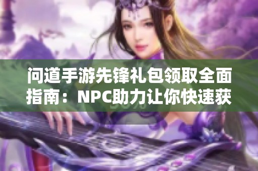 问道手游先锋礼包领取全面指南：NPC助力让你快速获得攻略详解