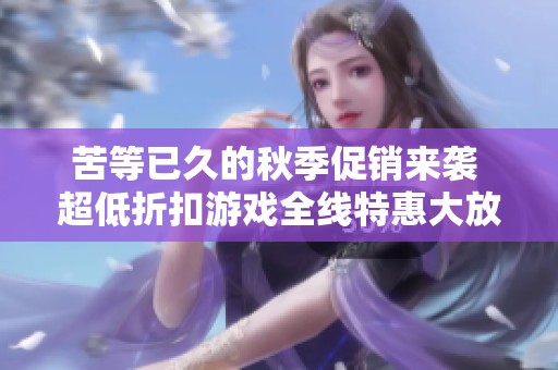 苦等已久的秋季促销来袭 超低折扣游戏全线特惠大放送