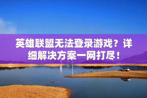 英雄联盟无法登录游戏？详细解决方案一网打尽！