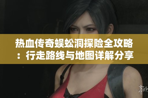 热血传奇蜈蚣洞探险全攻略：行走路线与地图详解分享