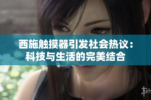 西施触摸器引发社会热议：科技与生活的完美结合