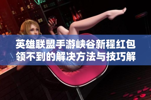 英雄联盟手游峡谷新程红包领不到的解决方法与技巧解析