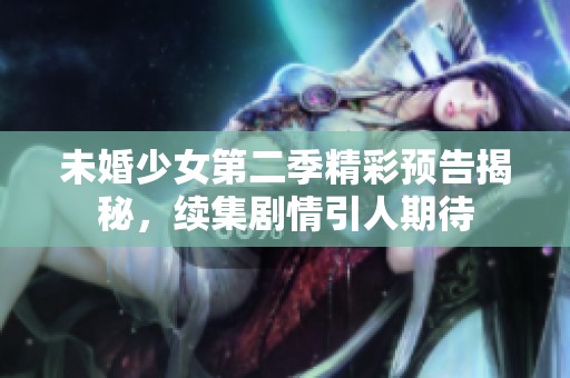 未婚少女第二季精彩预告揭秘，续集剧情引人期待
