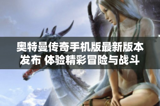 奥特曼传奇手机版最新版本发布 体验精彩冒险与战斗乐趣
