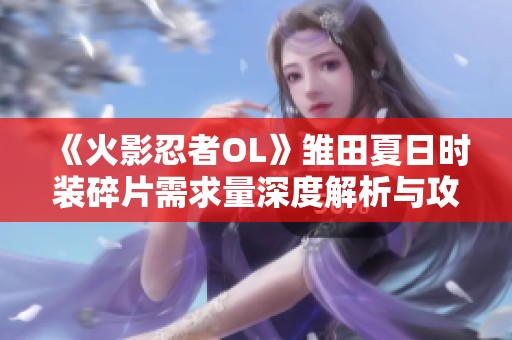 《火影忍者OL》雏田夏日时装碎片需求量深度解析与攻略分享