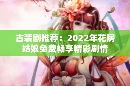 古装剧推荐：2022年花房姑娘免费畅享精彩剧情