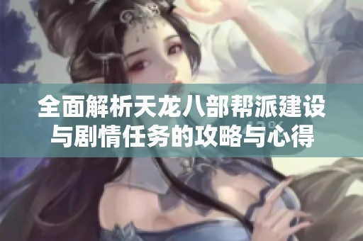 全面解析天龙八部帮派建设与剧情任务的攻略与心得