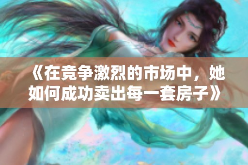 《在竞争激烈的市场中，她如何成功卖出每一套房子》
