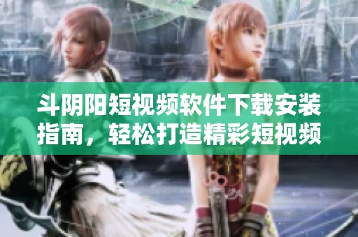 斗阴阳短视频软件下载安装指南，轻松打造精彩短视频内容