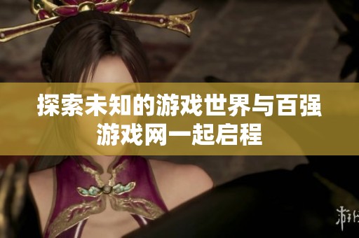 探索未知的游戏世界与百强游戏网一起启程