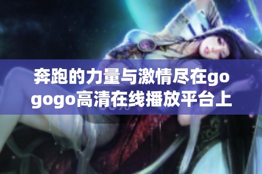 奔跑的力量与激情尽在gogogo高清在线播放平台上尽情体验