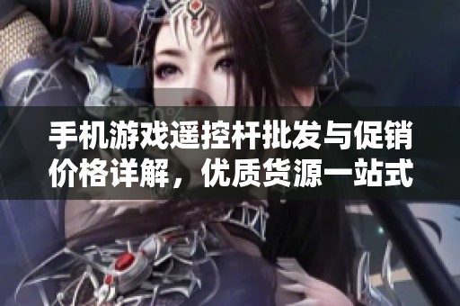 手机游戏遥控杆批发与促销价格详解，优质货源一站式采购建议