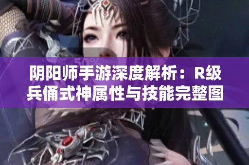 阴阳师手游深度解析：R级兵俑式神属性与技能完整图鉴介绍