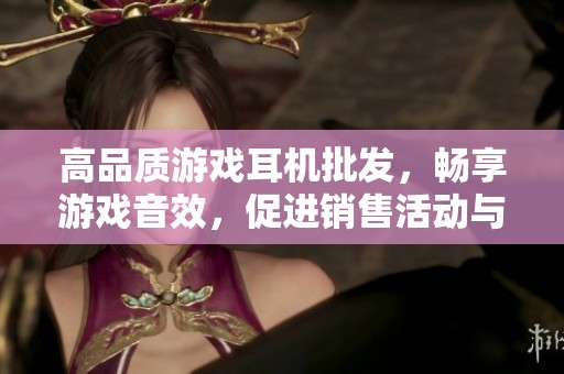 高品质游戏耳机批发，畅享游戏音效，促进销售活动与产地信息揭秘