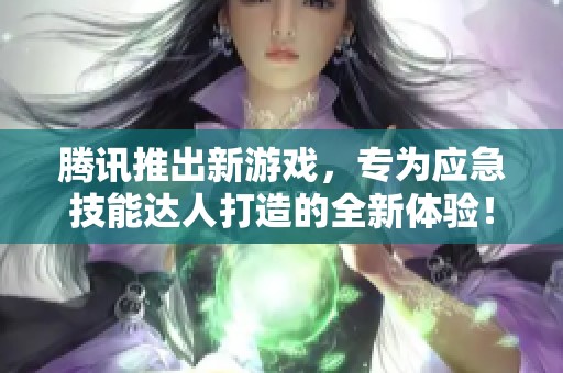 腾讯推出新游戏，专为应急技能达人打造的全新体验！