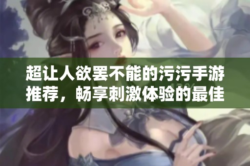 超让人欲罢不能的污污手游推荐，畅享刺激体验的最佳选择