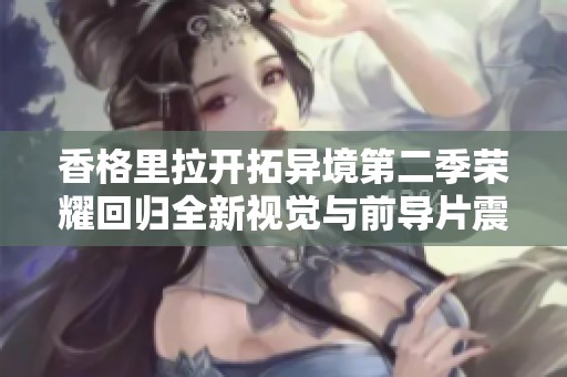 香格里拉开拓异境第二季荣耀回归全新视觉与前导片震撼上线