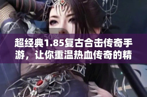超经典1.85复古合击传奇手游，让你重温热血传奇的精彩瞬间