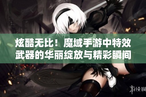 炫酷无比！魔域手游中特效武器的华丽绽放与精彩瞬间