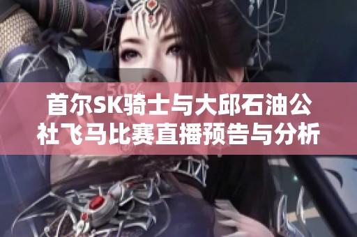 首尔SK骑士与大邱石油公社飞马比赛直播预告与分析