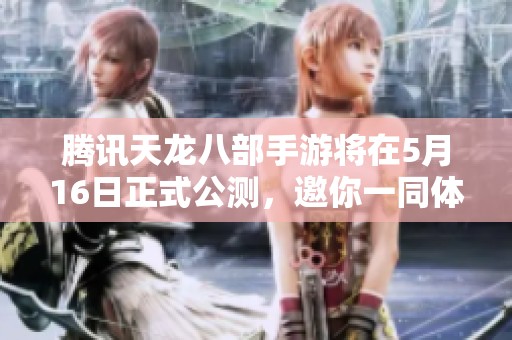 腾讯天龙八部手游将在5月16日正式公测，邀你一同体验全新挑战之旅