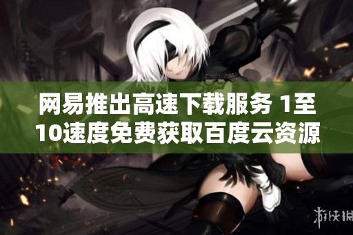 网易推出高速下载服务 1至10速度免费获取百度云资源