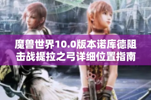 魔兽世界10.0版本诺库德阻击战提拉之弓详细位置指南