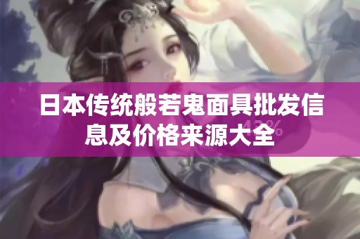 日本传统般若鬼面具批发信息及价格来源大全
