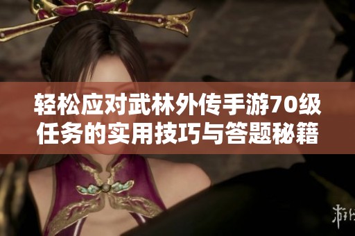 轻松应对武林外传手游70级任务的实用技巧与答题秘籍揭秘