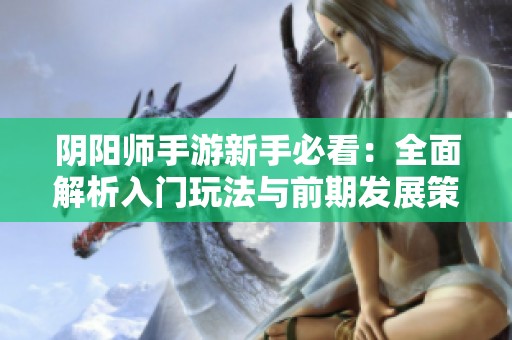 阴阳师手游新手必看：全面解析入门玩法与前期发展策略