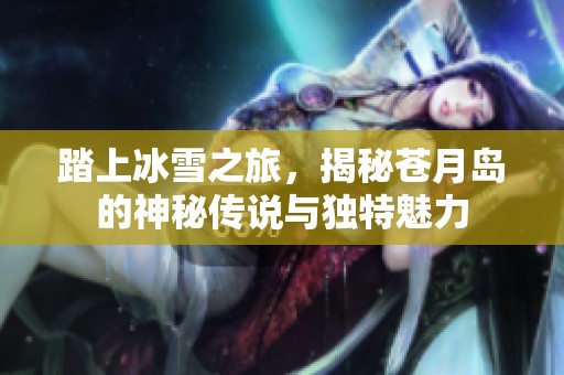 踏上冰雪之旅，揭秘苍月岛的神秘传说与独特魅力