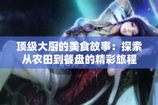顶级大厨的美食故事：探索从农田到餐盘的精彩旅程